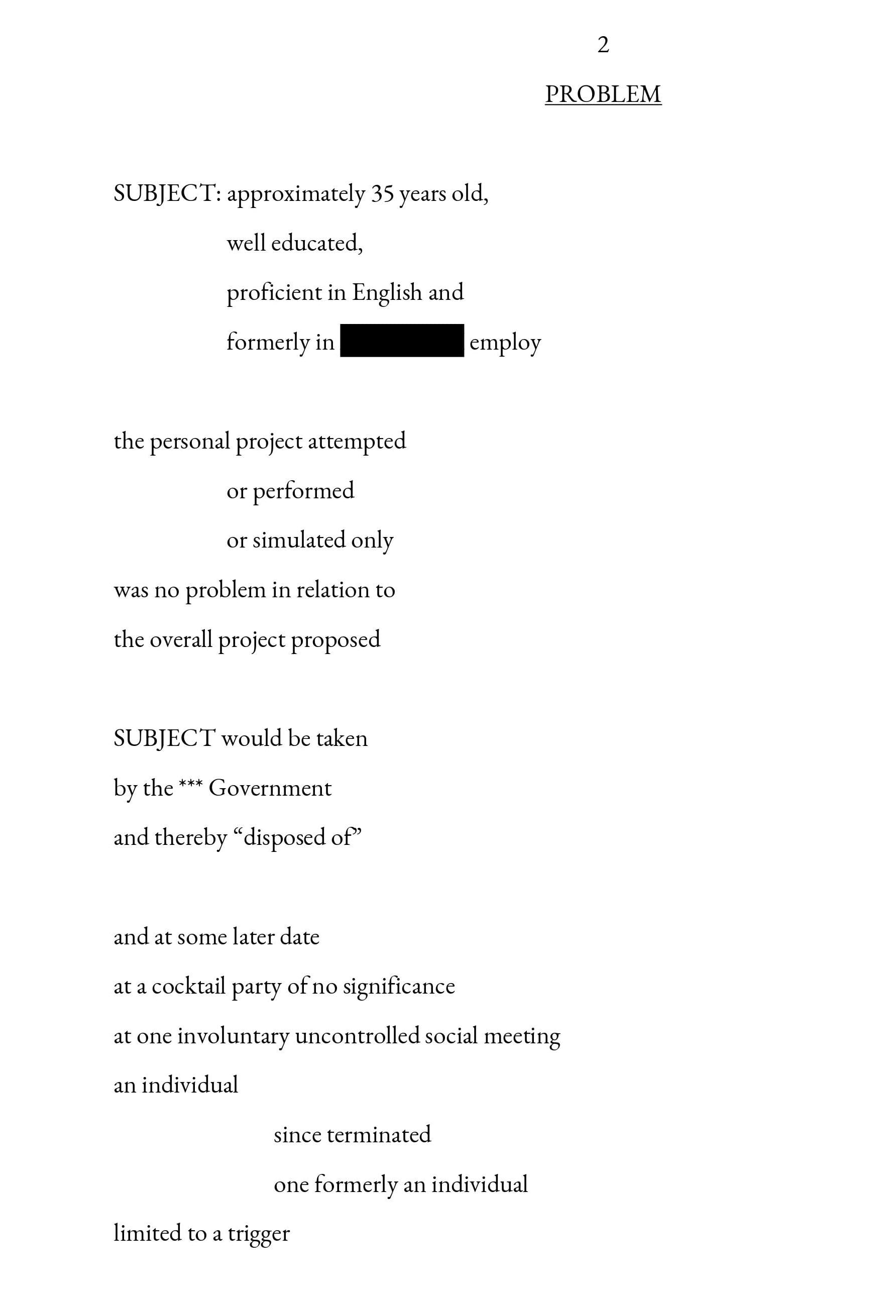 2 PROBLEM SUBJECT: approximately 35 years old, well educated, proficient in English and formerly in XXXXXXX employ the personal project attempted or performed or simulated only was no problem in relation to the overall project proposed SUBJECT would be taken by the *** Government and thereby “disposed of” and at some later date at a cocktail party of no significance at one involuntary uncontrolled social meeting an individual since terminated one formerly an individual limited to a trigger 